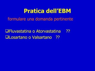 Pratica dell’EBM formulare una domanda pertinente Fluvastatina o Atorvastatina  ?? Losartano o Valsartano  ?? 