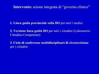 Intervento:  azione integrata di “governo clinico” 1. Linea guida provinciale sulla DO  per tutti i medici 2. Versione linea guida DO  per tutti i cittadini (Laboratorio Cittadino Competente) 3. Ciclo di conferenze multidisciplinari di circoscrizione  per i cittadini 