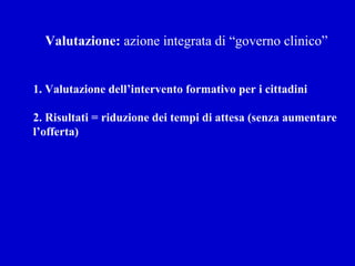 Valutazione:  azione integrata di “governo clinico” 1. Valutazione dell’intervento formativo per i cittadini 2. Risultati = riduzione dei tempi di attesa (senza aumentare l’offerta) 