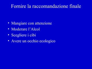 Fornire la raccomandazione finale Mangiare con attenzione Moderare l’Alcol Scegliere i cibi Avere un occhio ecologico 