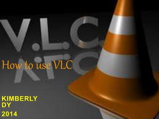 How to use VLC 
KIMBERLY 
DY 
2014 
 