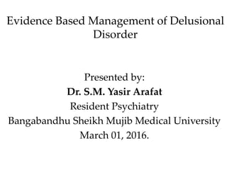 Evidence Based Management of Delusional
Disorder
Presented by:
Dr. S.M. Yasir Arafat
Resident Psychiatry
Bangabandhu Sheikh Mujib Medical University
March 01, 2016.
 