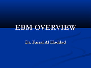 EBM OVERVIEWEBM OVERVIEW
Dr. Faisal Al HaddadDr. Faisal Al Haddad
 