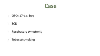 Case
• OPD: 17 y.o. boy
• SCD
• Respiratory symptoms
• Tobacco smoking
 