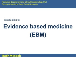 Pediatrics Department and Clinical Epidemiology Unit
Faculty of Medicine, Suez Canal University

Introduction to

Evidence based medicine
(EBM)

Badr Mesbah

 