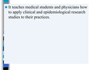  It teaches medical students and physicians how
to apply clinical and epidemiological research
studies to their practices.
 