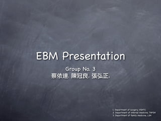 EBM Presentation
     Group No. 3
     1       2     3




                       1. Department of surgery, VGHTC
                       2. Department of internal medicine, TAFGH
                       3. Department of family medicine, LSH
 