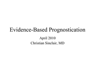 Evidence-Based Prognostication April 2010 Christian Sinclair, MD 