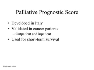 Palliative Prognostic Score Developed in Italy Validated in cancer patients Outpatient and inpatient Used for short-term survival Pirovano 1999 