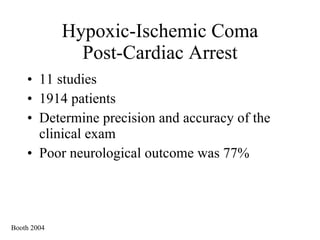 Hypoxic-Ischemic Coma Post-Cardiac Arrest 11 studies  1914 patients Determine precision and accuracy of the clinical exam  Poor neurological outcome was 77% Booth 2004 