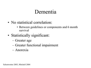 Dementia No statistical correlation: Between guidelines or components and 6 month survival Statistically significant: Greater age Greater functional impairment Anorexia Schonwetter 2003, Mitchell 2004 