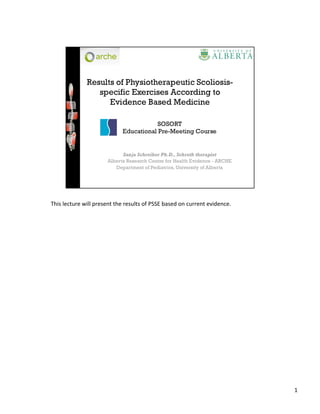 ™!
Results of Physiotherapeutic Scoliosis-
specific Exercises According to
Evidence Based Medicine
Sanja Schreiber Ph.D., Schroth therapist
Alberta Research Centre for Health Evidence - ARCHE
Department of Pediatrics, University of Alberta  
SOSORT
Educational Pre-Meeting Course
 