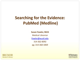 Searching for the Evidence:
    PubMed (Medline)
        Susan Fowler, MLIS
         Medical Librarian
        Fowler@wustl.edu
          314‐362‐8092
         pg: 314‐360‐1069
 