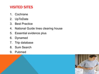 VISITED SITES
1. Cochrane
2. UpToDate
3. Best Practice
4. National Guide lines clearing house
5. Essential evidence plus
6. Dynamed
7. Trip database
8. Sum Search
9. Pubmed

 