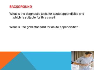 BACKGROUND
What is the diagnostic tests for acute appendicitis and
which is suitable for this case?
What is the gold standard for acute appendicitis?

 