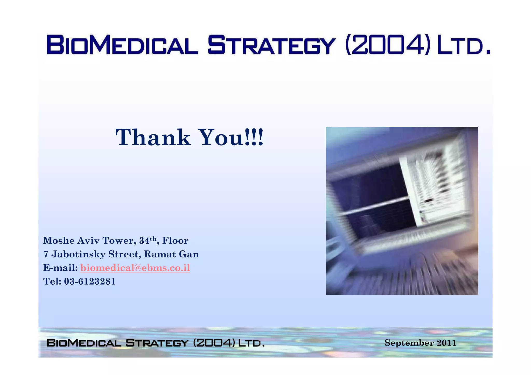 Thank You!!!



Moshe Aviv Tower, 34th, Floor
7 Jabotinsky Street, Ramat Gan
E-mail: biomedical@ebms.co.il
Tel: 03-6123281




                                 September 2011
 