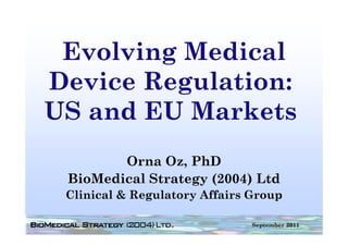 Evolving Medical
Device Regulation:
US and EU Markets
        Orna Oz, PhD
 BioMedical Strategy (2004) Ltd
 Clinical & Regulatory Affairs Group

                               September 2011
 