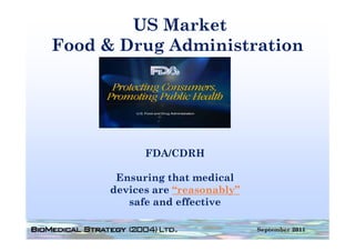 US Market
Food D
F d & Drug Ad i i t ti
           Administration




           FDA/CDRH

      Ensuring that medical
              g
     devices are “reasonably”
        safe and effective

                                September 2011
 