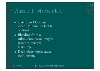 "    Gastric or Duodenal
       ulcer. Mucosal defect is
       obvious.
  "    Bleeding from a
       submucosal vessel might
       result in massive
       bleeding.
  "    Deep ulcer might cause
       perforation.

Nov. 16 2003      Joint Congress of KSCCM & JSICM in Seoul
 