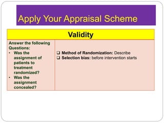 Apply Your Appraisal Scheme
Validity
Answer the following
Questions:
• Was the
assignment of
patients to
treatment
randomized?
• Was the
assignment
concealed?
 Method of Randomization: Describe
 Selection bias: before intervention starts
 