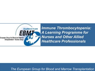 Click and Insert text here
The European Group for Blood and Marrow Transplantation
Immune Thrombocytopenia:
A Learning Programme for
Nurses and Other Allied
Healthcare Professionals
 