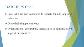 BARRIERS Cont.
 Lack of time and resources to search for and appraise
evidence
 Overwhelming patient loads
 Organizational constraints, such as lack of administrative
support or incentives
 