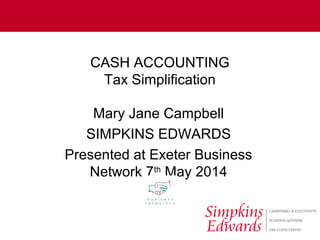 CASH ACCOUNTING
Tax Simplification
Mary Jane Campbell
SIMPKINS EDWARDS
Presented at Exeter Business
Network 7th
May 2014
 