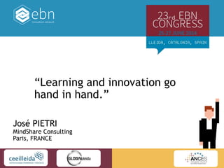 José PIETRI
MindShare Consulting
Paris, FRANCE
“Learning and innovation go
hand in hand.”
 
