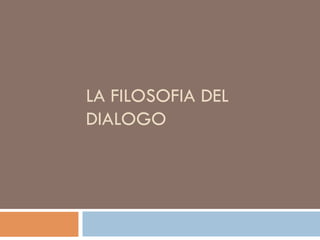 LA FILOSOFIA DEL
DIÁLOGO
 