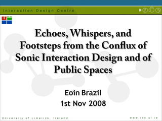 Echoes, Whispers, and
 Footsteps from the Conﬂux of
Sonic Interaction Design and of
         Public Spaces

           Eoin Brazil
          1st Nov 2008
 