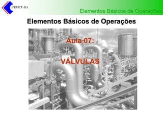 Elementos Básicos de Operações
Elementos Básicos de Operações
Aula 07:
VÁLVULAS
 