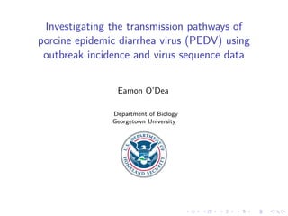 Investigating the transmission pathways of
porcine epidemic diarrhea virus (PEDV) using
outbreak incidence and virus sequence data
Eamon O’Dea
Department of Biology
Georgetown University
 