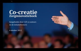 Co-creatieZorginnovatieboek
Aangeboden door 125 co-auteurs
en de initiatiefnemers
4 oktober 2012
1
 