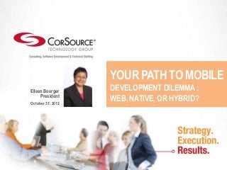 YOUR PATH TO MOBILE
Eileen Boerger     DEVELOPMENT DILEMMA :
     President
October 31, 2012
                   WEB, NATIVE, OR HYBRID?
 