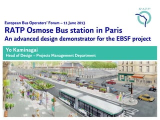 European Bus Operators’ Forum – 11 June 2013
RATP Osmose Bus station in Paris
An advanced design demonstrator for the EBSF project
Yo Kaminagai
Head of Design – Projects Management Department
 