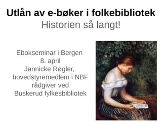 Utlån av e-bøker i folkebibliotek
       Historien så langt!

  Ebokseminar i Bergen
         8. april
    Jannicke Røgler,
 hovedstyremedlem i NBF
      rådgiver ved
 Buskerud fylkesbibliotek
 