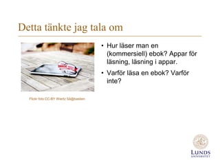 Detta tänkte jag tala om
                                        • Hur läser man en
                                          (kommersiell) ebok? Appar för
                                          läsning, läsning i appar.
                                        • Varför läsa en ebok? Varför
                                          inte?

  Flickr foto CC-BY Wiertz Sä@bastien
 