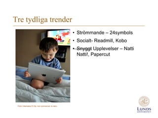 Tre tydliga trender
                                                        • Strömmande – 24symbols
                                                        • Socialt- Readmill, Kobo
                                                        • Snyggt Upplevelser – Natti
                                                          Natti!, Papercut




 Flickr:l ittlemaiba CC:By, non commercial, no deriv.
 