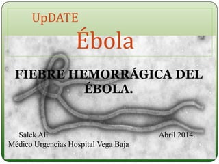 UpDATE
Ébola
FIEBRE HEMORRÁGICA DEL
ÉBOLA.
Salek Ali Abril 2014.
Médico Urgencias Hospital Vega Baja
 