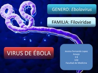 VIRUS DE ÉBOLA
GENERO: Ebolavirus
FAMILIA: Filoviridae
Jessica Fernanda Lopez
Araujo
3 B
UQI
Facultad de Medicina
 