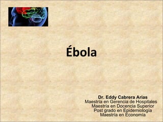 Ébola
Dr. Eddy Cabrera Arias
Maestría en Gerencia de Hospitales
Maestría en Docencia Superior
Post grado en Epidemiología
Maestría en Economía
 