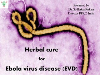 Herbal cure
for
Ebola virus disease (EVD)
Presented by
Dr. Sudhakar Kokate
Director PPRC, India
 