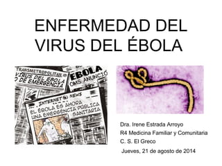 ENFERMEDAD DEL
VIRUS DEL ÉBOLA
Dra. Irene Estrada Arroyo
R4 Medicina Familiar y Comunitaria
C. S. El Greco
Jueves, 21 de agosto de 2014
 