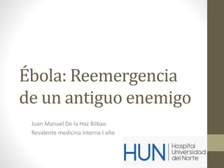 Ébola: Reemergencia 
de un antiguo enemigo 
Juan Manuel De la Hoz Bilbao 
Residente medicina interna I año 
 