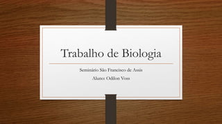 Trabalho de Biologia 
Seminário São Francisco de Assis 
Aluno: Odilon Voss 
 