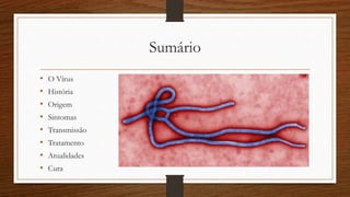 Sumário 
• O Vírus 
• História 
• Origem 
• Sintomas 
• Transmissão 
• Tratamento 
• Atualidades 
• Cura 
• Imagens 
 