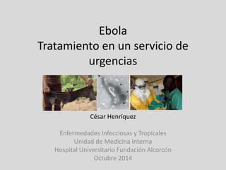 Ebola 
Tratamiento en un servicio de 
urgencias 
César Henríquez 
Enfermedades Infecciosas y Tropicales 
Unidad de Medicina Interna 
Hospital Universitario Fundación Alcorcón 
Octubre 2014 
 