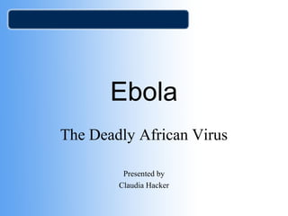 Ebola 
The Deadly African Virus 
Presented by 
Claudia Hacker 
 