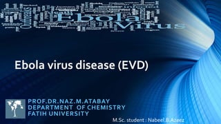 Ebola virus disease (EVD) 
PROF.DR.NAZ.M.ATABAY 
DEPARTMENT OF CHEMISTRY 
FATIH UNIVERSITY 
M.Sc. student : Nabeel.B.Azeez 
 