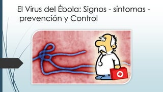 El Virus del Ébola: Signos - síntomas - 
prevención y Control 
 